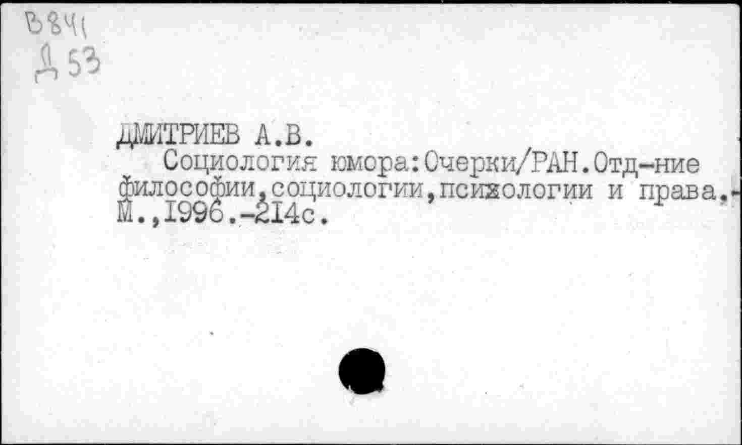 ﻿ДМИТРИЕВ А,В.
Социология юмора:Очерки/РАН.Отд-ние (|ил ос о^ии^социологии, психологии и права